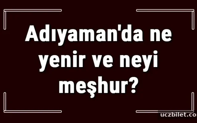 Adıyaman yemekleri - Adıyaman'da ne yenir ve neyi meşhur? Adıyaman mutfağı yemeklerinin isimleri ve listesi