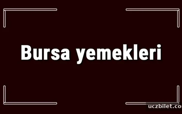 Bursa yemekleri - Bursa'da ne yenir ve neyi meşhur? Bursa mutfağı yemeklerinin isimleri ve listesi