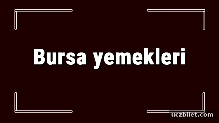 Bursa yemekleri – Bursa’da ne yenir ve neyi meşhur? Bursa mutfağı yemeklerinin isimleri ve listesi